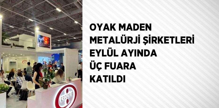 OYAK MADEN METALÜRJİ ŞİRKETLERİ EYLÜL AYINDA ÜÇ FUARA KATILDI