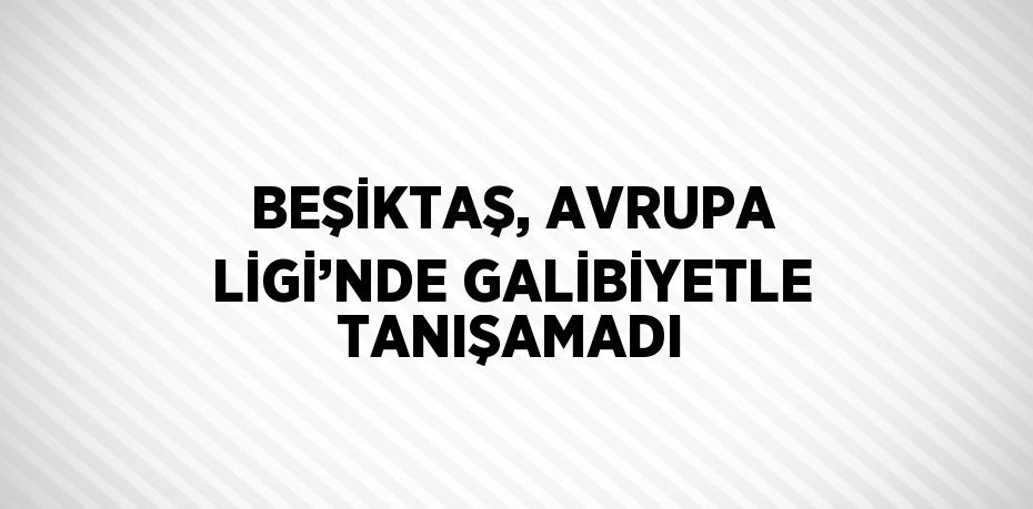 BEŞİKTAŞ, AVRUPA LİGİ’NDE GALİBİYETLE TANIŞAMADI