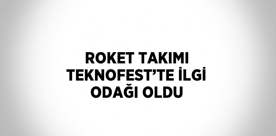 ROKET TAKIMI TEKNOFEST’TE İLGİ ODAĞI OLDU