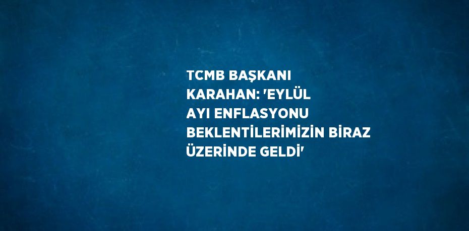 TCMB BAŞKANI KARAHAN: 'EYLÜL AYI ENFLASYONU BEKLENTİLERİMİZİN BİRAZ ÜZERİNDE GELDİ'