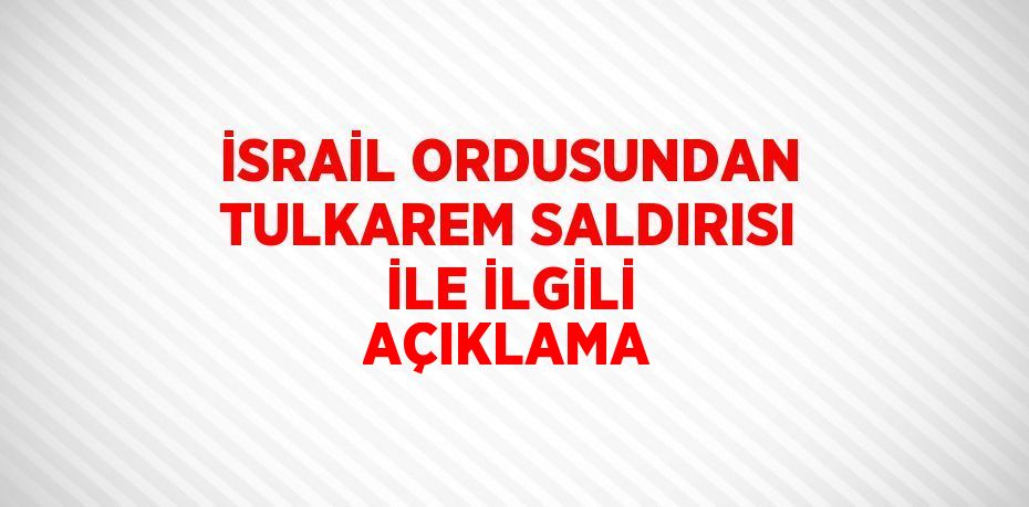 İSRAİL ORDUSUNDAN TULKAREM SALDIRISI İLE İLGİLİ AÇIKLAMA