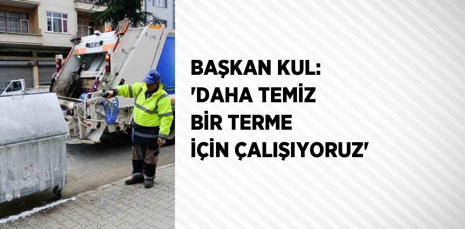 BAŞKAN KUL: 'DAHA TEMİZ BİR TERME İÇİN ÇALIŞIYORUZ'