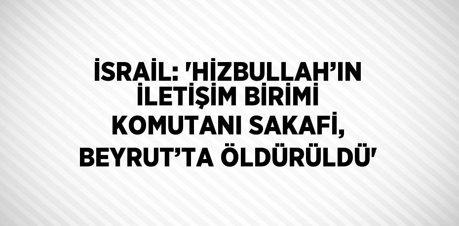 İSRAİL: 'HİZBULLAH’IN İLETİŞİM BİRİMİ KOMUTANI SAKAFİ, BEYRUT’TA ÖLDÜRÜLDÜ'