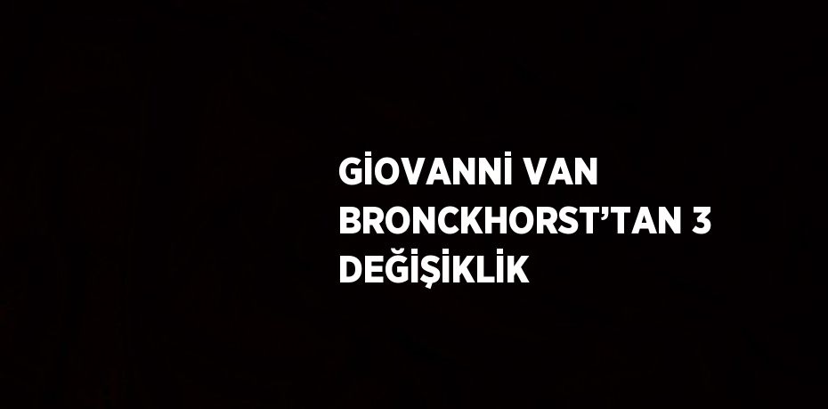 GİOVANNİ VAN BRONCKHORST’TAN 3 DEĞİŞİKLİK