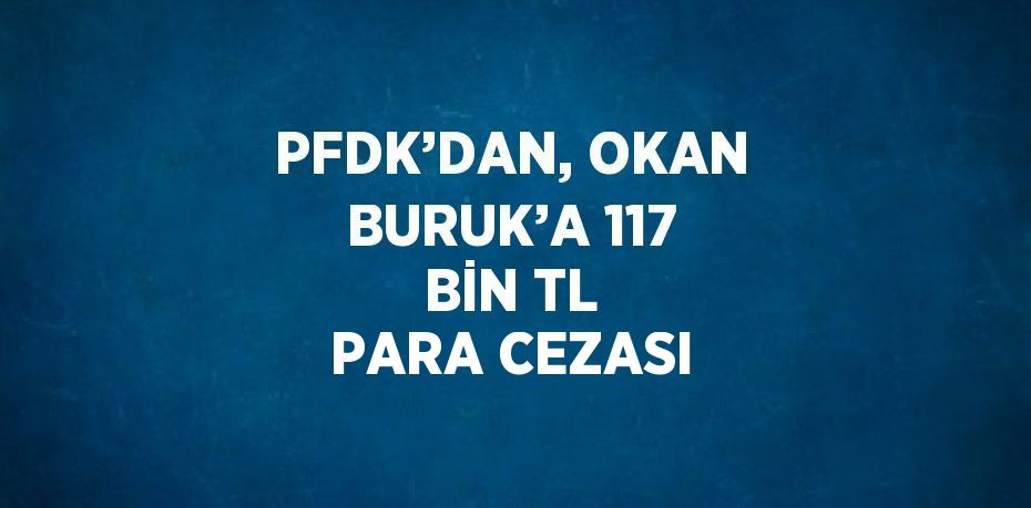 PFDK’DAN, OKAN BURUK’A 117 BİN TL PARA CEZASI