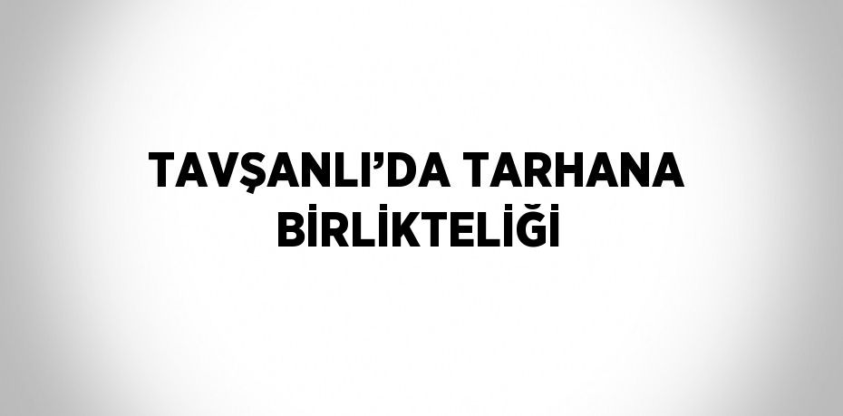 TAVŞANLI’DA TARHANA BİRLİKTELİĞİ