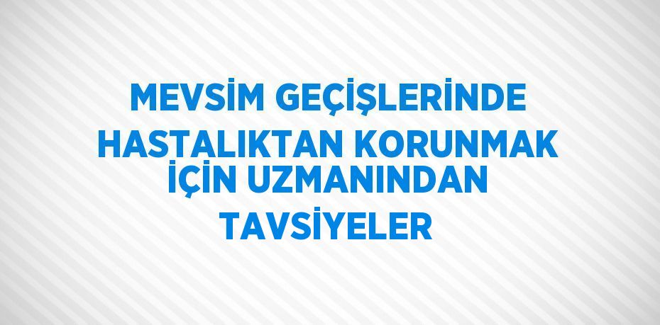 MEVSİM GEÇİŞLERİNDE HASTALIKTAN KORUNMAK İÇİN UZMANINDAN TAVSİYELER