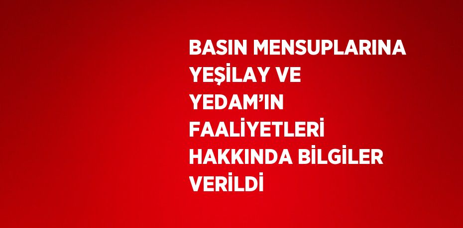 BASIN MENSUPLARINA YEŞİLAY VE YEDAM’IN FAALİYETLERİ HAKKINDA BİLGİLER VERİLDİ