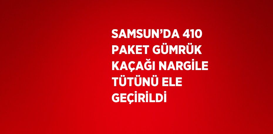 SAMSUN’DA 410 PAKET GÜMRÜK KAÇAĞI NARGİLE TÜTÜNÜ ELE GEÇİRİLDİ