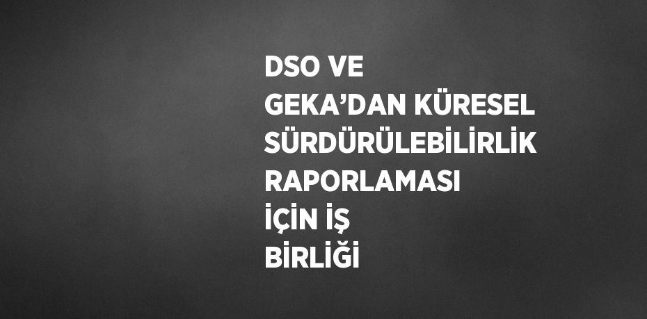 DSO VE GEKA’DAN KÜRESEL SÜRDÜRÜLEBİLİRLİK RAPORLAMASI İÇİN İŞ BİRLİĞİ