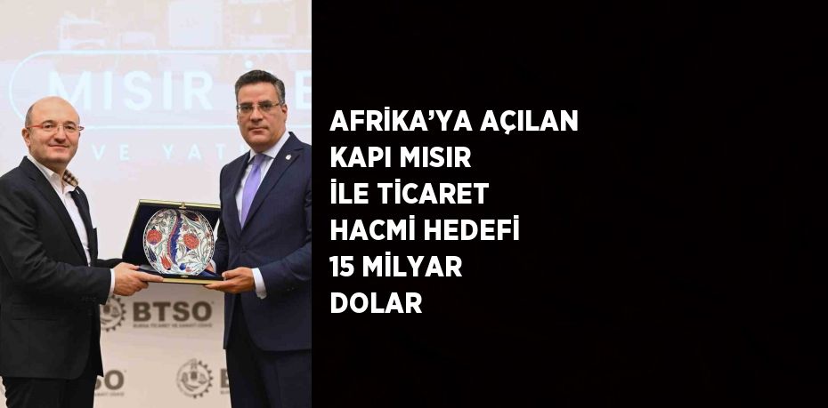 AFRİKA’YA AÇILAN KAPI MISIR İLE TİCARET HACMİ HEDEFİ 15 MİLYAR DOLAR