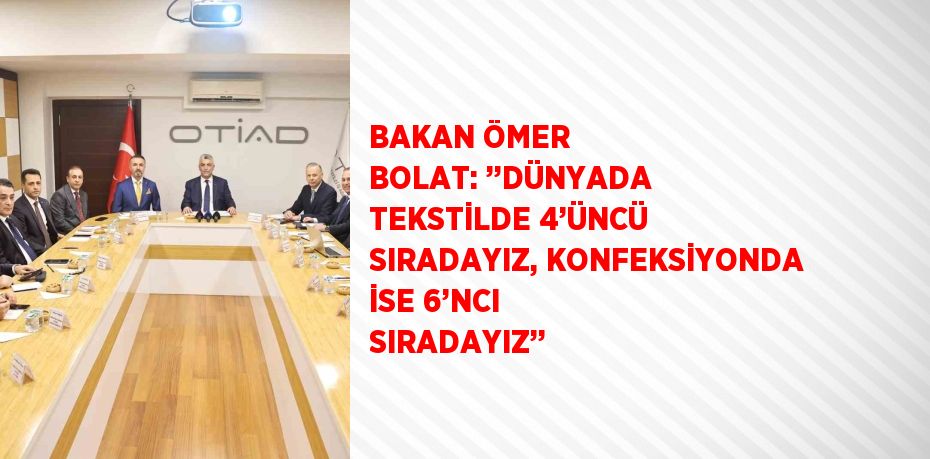 BAKAN ÖMER BOLAT: ’’DÜNYADA TEKSTİLDE 4’ÜNCÜ SIRADAYIZ, KONFEKSİYONDA İSE 6’NCI SIRADAYIZ’’