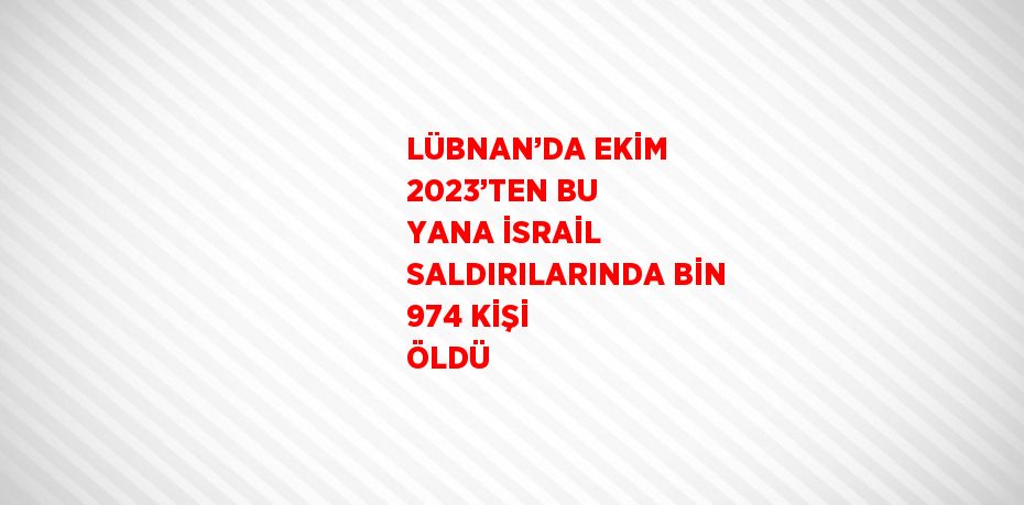 LÜBNAN’DA EKİM 2023’TEN BU YANA İSRAİL SALDIRILARINDA BİN 974 KİŞİ ÖLDÜ