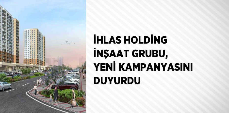 İHLAS HOLDİNG İNŞAAT GRUBU, YENİ KAMPANYASINI DUYURDU