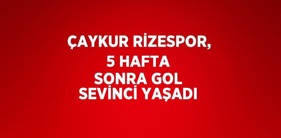 ÇAYKUR RİZESPOR, 5 HAFTA SONRA GOL SEVİNCİ YAŞADI