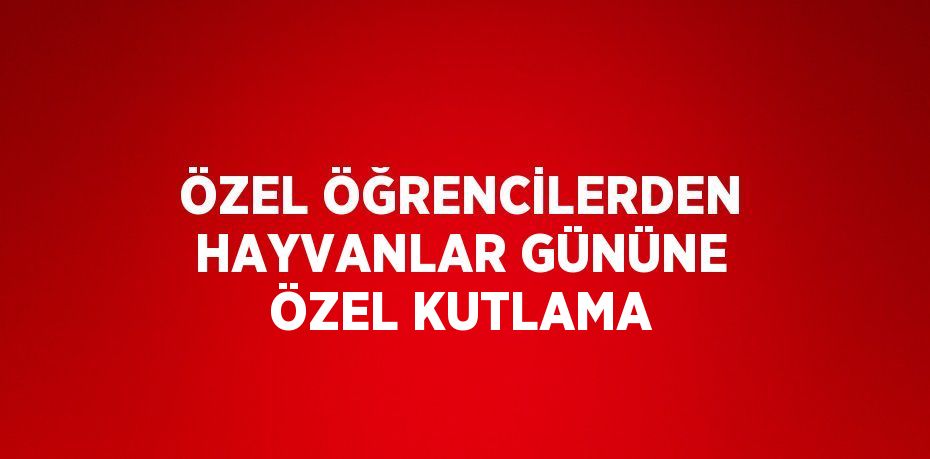 ÖZEL ÖĞRENCİLERDEN HAYVANLAR GÜNÜNE ÖZEL KUTLAMA