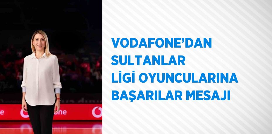 VODAFONE’DAN SULTANLAR LİGİ OYUNCULARINA BAŞARILAR MESAJI