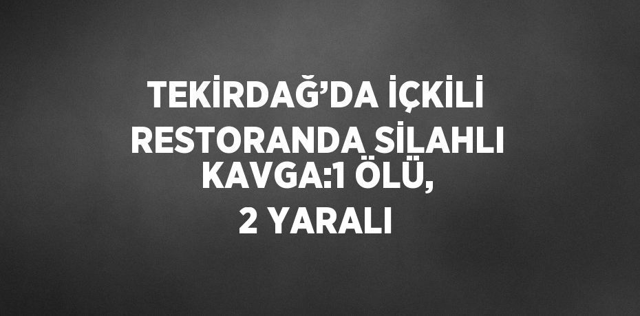 TEKİRDAĞ’DA İÇKİLİ RESTORANDA SİLAHLI KAVGA:1 ÖLÜ, 2 YARALI