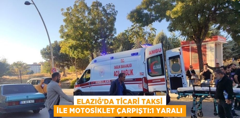 ELAZIĞ’DA TİCARİ TAKSİ İLE MOTOSİKLET ÇARPIŞTI:1 YARALI