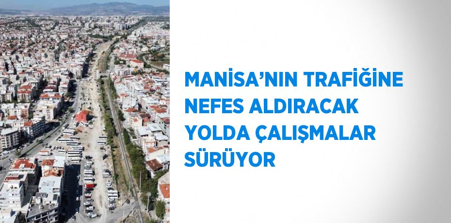 MANİSA’NIN TRAFİĞİNE NEFES ALDIRACAK YOLDA ÇALIŞMALAR SÜRÜYOR