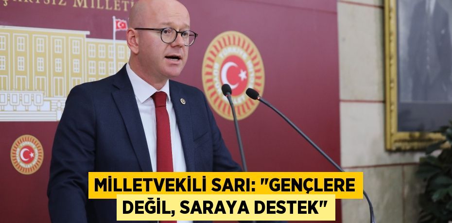 MİLLETVEKİLİ SARI: "GENÇLERE DEĞİL, SARAYA DESTEK"