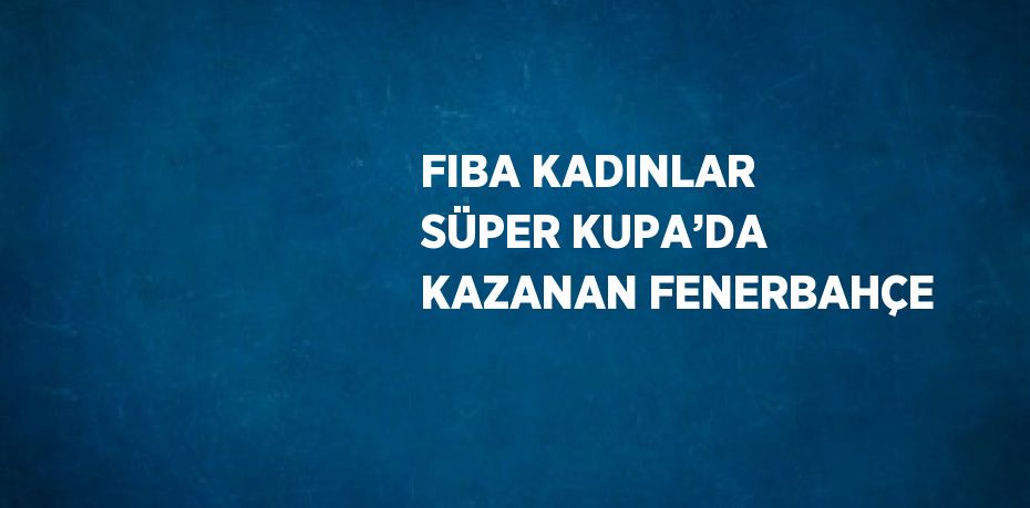 FIBA KADINLAR SÜPER KUPA’DA KAZANAN FENERBAHÇE