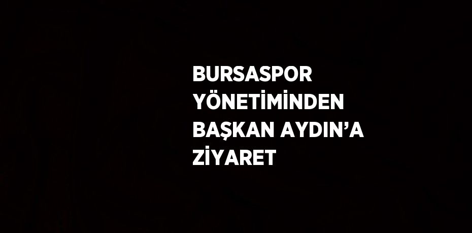 BURSASPOR YÖNETİMİNDEN BAŞKAN AYDIN’A ZİYARET