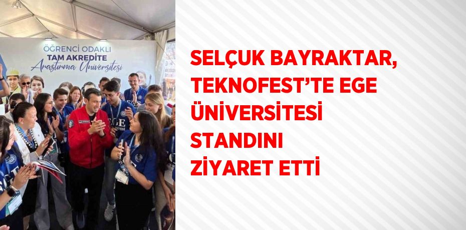 SELÇUK BAYRAKTAR, TEKNOFEST’TE EGE ÜNİVERSİTESİ STANDINI ZİYARET ETTİ