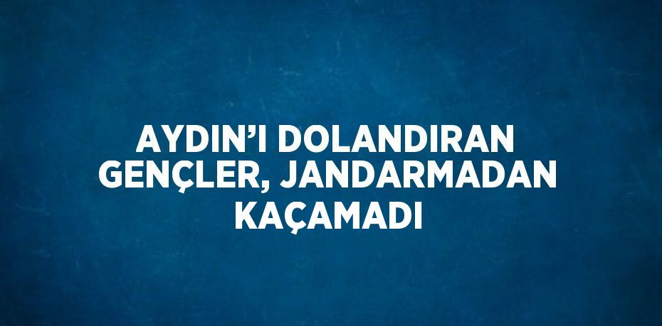 AYDIN’I DOLANDIRAN GENÇLER, JANDARMADAN KAÇAMADI