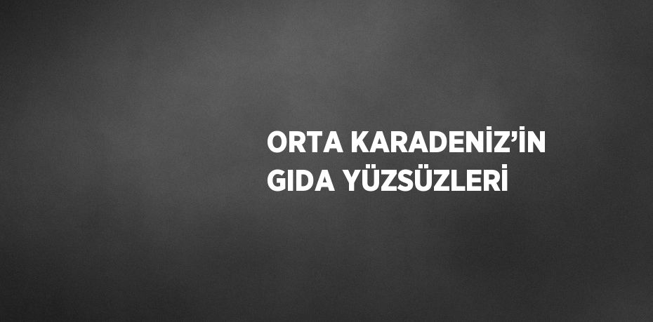 ORTA KARADENİZ’İN GIDA YÜZSÜZLERİ