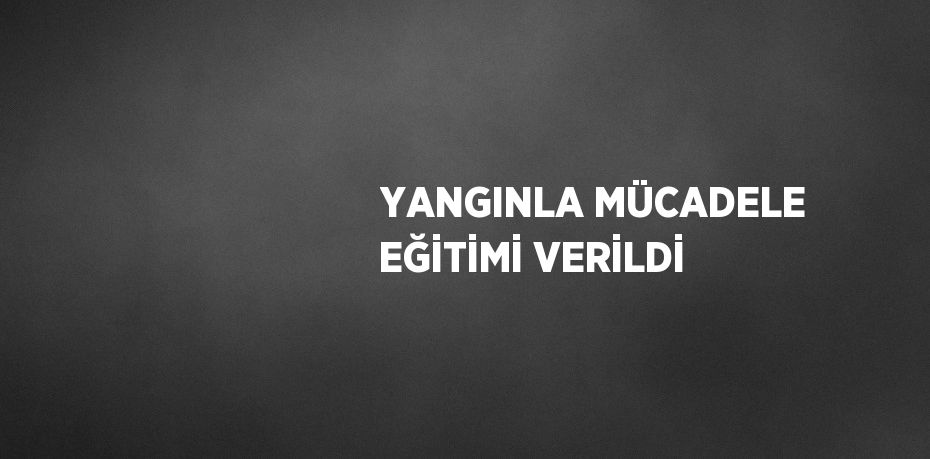 YANGINLA MÜCADELE EĞİTİMİ VERİLDİ