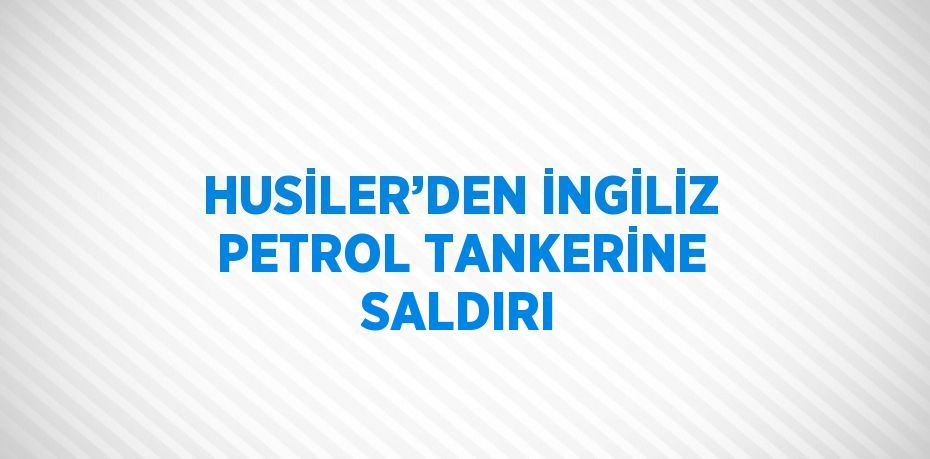 HUSİLER’DEN İNGİLİZ PETROL TANKERİNE SALDIRI