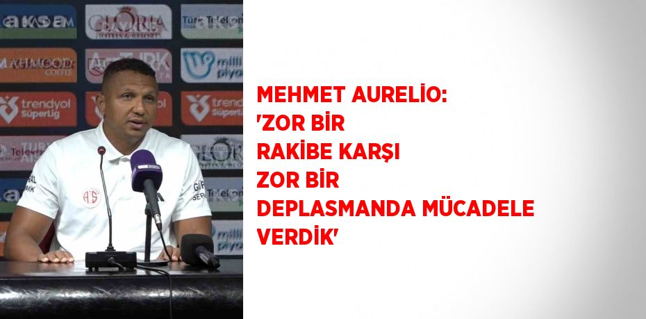 MEHMET AURELİO: 'ZOR BİR RAKİBE KARŞI ZOR BİR DEPLASMANDA MÜCADELE VERDİK'