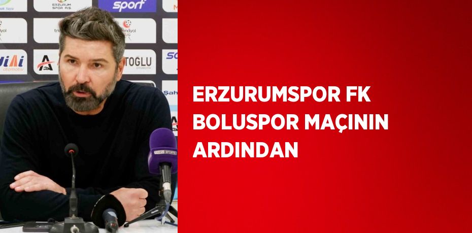 ERZURUMSPOR FK BOLUSPOR MAÇININ ARDINDAN