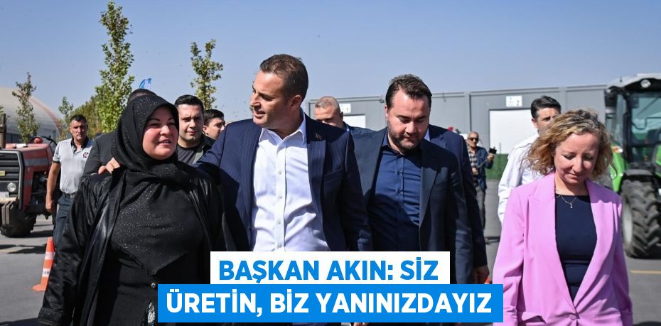 BAŞKAN AKIN: SİZ ÜRETİN, BİZ YANINIZDAYIZ