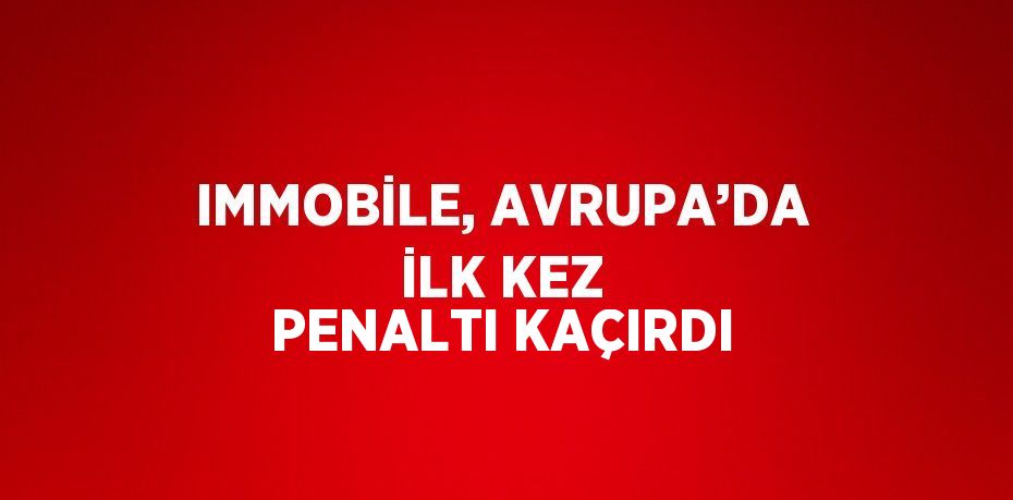 IMMOBİLE, AVRUPA’DA İLK KEZ PENALTI KAÇIRDI