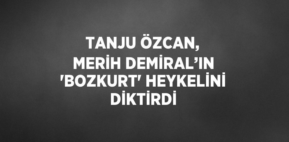 TANJU ÖZCAN, MERİH DEMİRAL’IN 'BOZKURT' HEYKELİNİ DİKTİRDİ