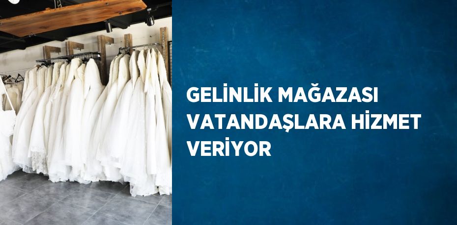 GELİNLİK MAĞAZASI VATANDAŞLARA HİZMET VERİYOR