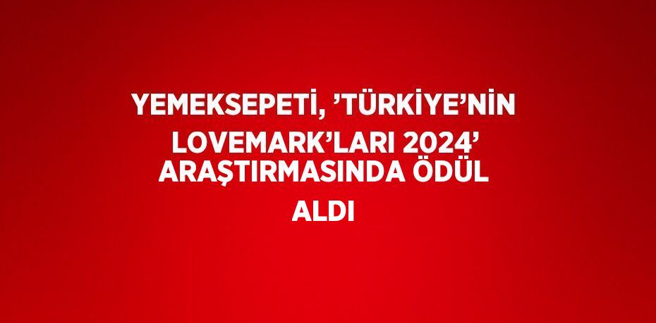 YEMEKSEPETİ, ’TÜRKİYE’NİN LOVEMARK’LARI 2024’ ARAŞTIRMASINDA ÖDÜL ALDI