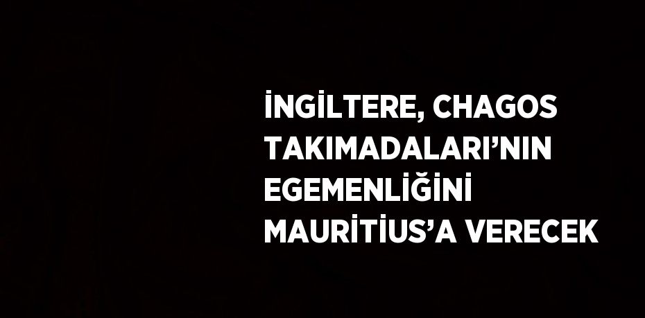 İNGİLTERE, CHAGOS TAKIMADALARI’NIN EGEMENLİĞİNİ MAURİTİUS’A VERECEK