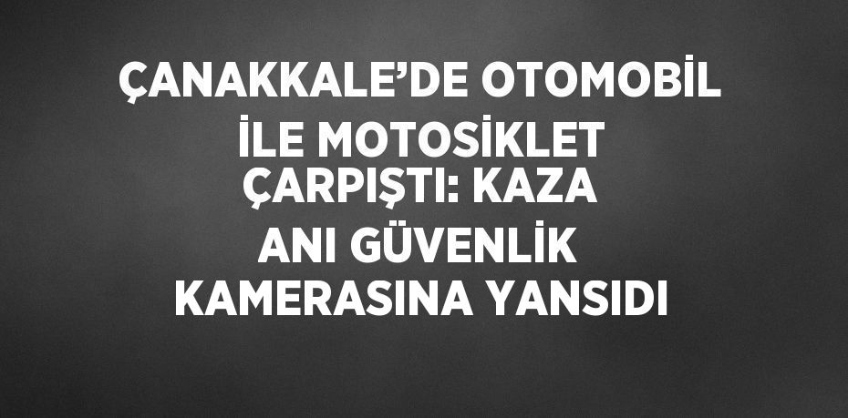 ÇANAKKALE’DE OTOMOBİL İLE MOTOSİKLET ÇARPIŞTI: KAZA ANI GÜVENLİK KAMERASINA YANSIDI