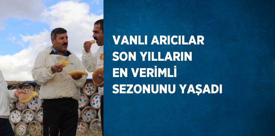 VANLI ARICILAR SON YILLARIN EN VERİMLİ SEZONUNU YAŞADI