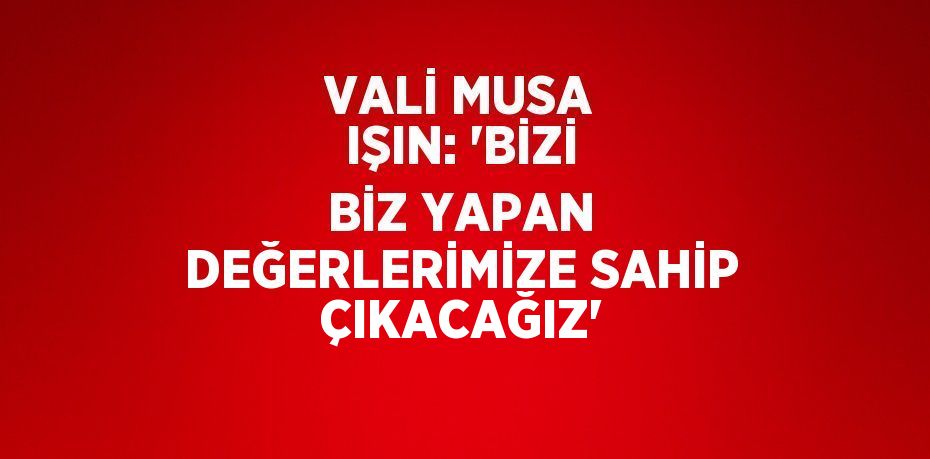 VALİ MUSA IŞIN: 'BİZİ BİZ YAPAN DEĞERLERİMİZE SAHİP ÇIKACAĞIZ'