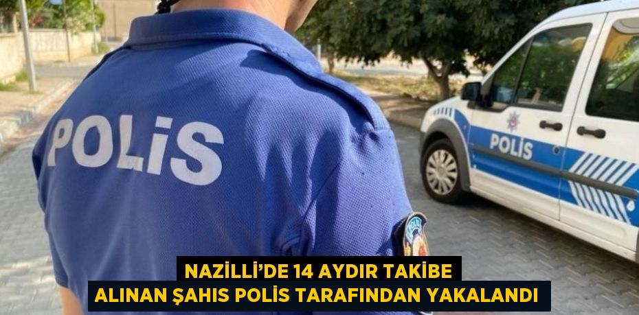 NAZİLLİ’DE 14 AYDIR TAKİBE ALINAN ŞAHIS POLİS TARAFINDAN YAKALANDI