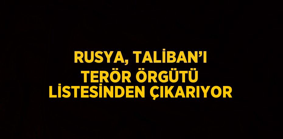 RUSYA, TALİBAN’I TERÖR ÖRGÜTÜ LİSTESİNDEN ÇIKARIYOR