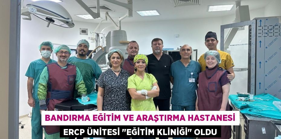 BANDIRMA EĞİTİM VE ARAŞTIRMA HASTANESİ ERCP ÜNİTESİ "EĞİTİM KLİNİĞİ" OLDU