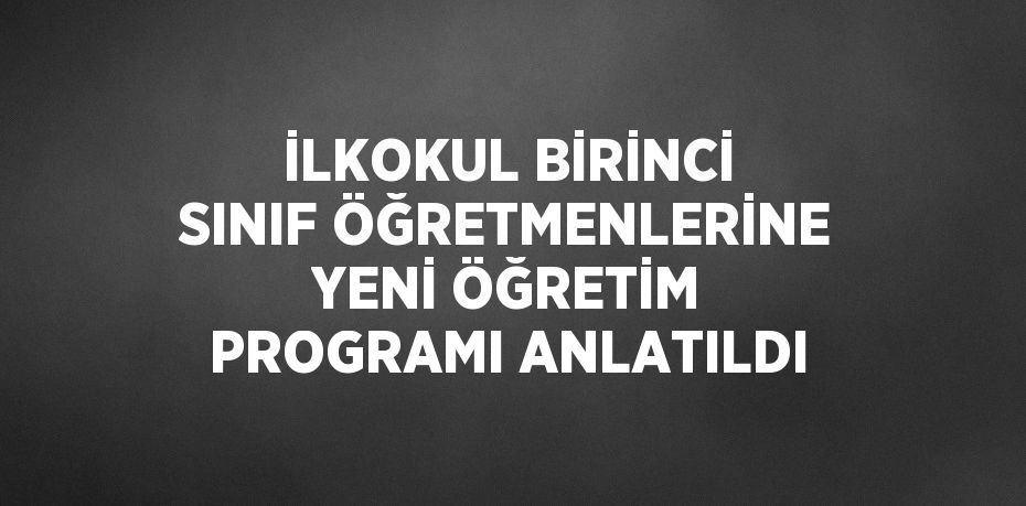 İLKOKUL BİRİNCİ SINIF ÖĞRETMENLERİNE YENİ ÖĞRETİM PROGRAMI ANLATILDI