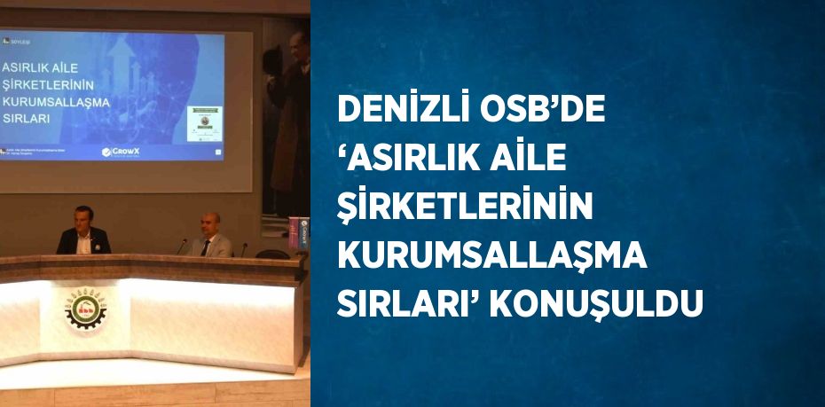 DENİZLİ OSB’DE ‘ASIRLIK AİLE ŞİRKETLERİNİN KURUMSALLAŞMA SIRLARI’ KONUŞULDU