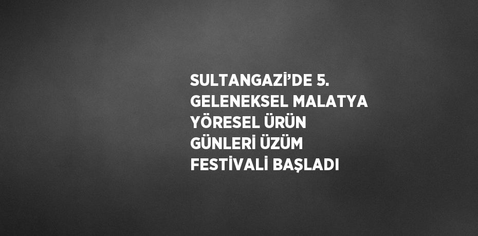 SULTANGAZİ’DE 5. GELENEKSEL MALATYA YÖRESEL ÜRÜN GÜNLERİ ÜZÜM FESTİVALİ BAŞLADI