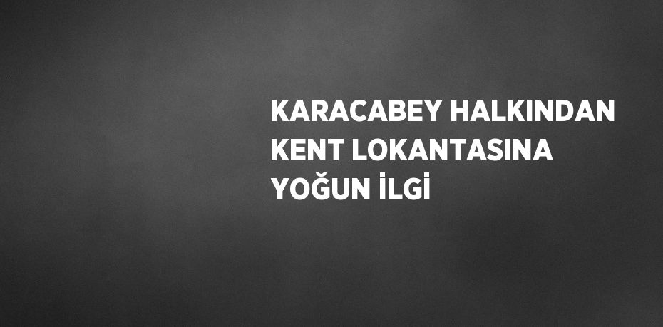 KARACABEY HALKINDAN KENT LOKANTASINA YOĞUN İLGİ